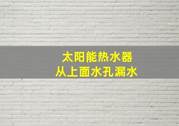 太阳能热水器从上面水孔漏水