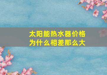 太阳能热水器价格为什么相差那么大