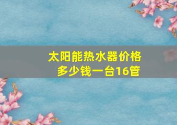 太阳能热水器价格多少钱一台16管