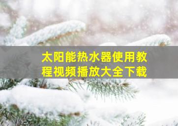 太阳能热水器使用教程视频播放大全下载