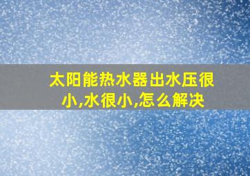 太阳能热水器出水压很小,水很小,怎么解决