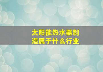 太阳能热水器制造属于什么行业