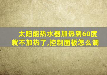 太阳能热水器加热到60度就不加热了,控制面板怎么调