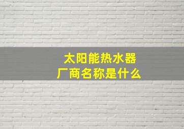 太阳能热水器厂商名称是什么