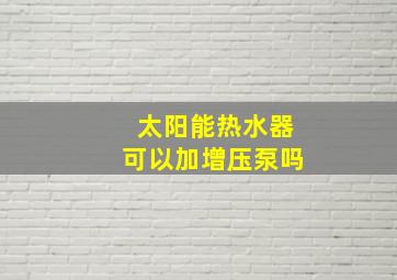 太阳能热水器可以加增压泵吗