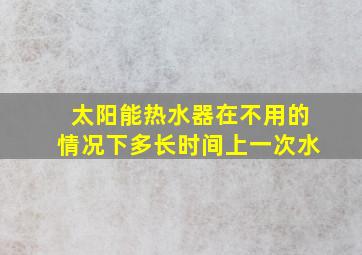 太阳能热水器在不用的情况下多长时间上一次水