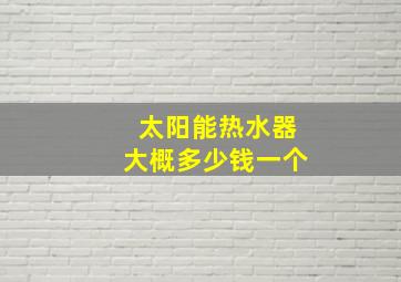 太阳能热水器大概多少钱一个