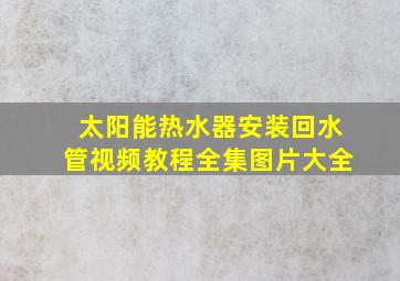 太阳能热水器安装回水管视频教程全集图片大全