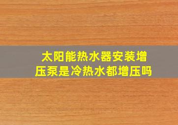 太阳能热水器安装增压泵是冷热水都增压吗