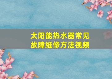 太阳能热水器常见故障维修方法视频