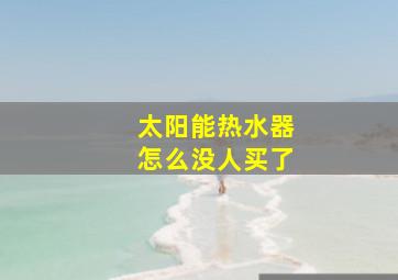 太阳能热水器怎么没人买了