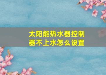 太阳能热水器控制器不上水怎么设置