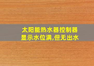 太阳能热水器控制器显示水位满,但无出水