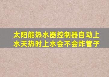 太阳能热水器控制器自动上水天热时上水会不会炸管子