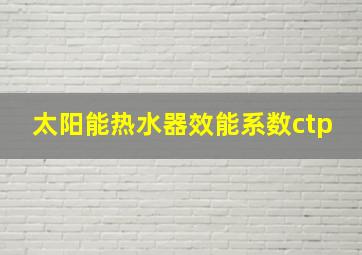 太阳能热水器效能系数ctp