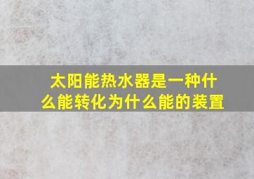 太阳能热水器是一种什么能转化为什么能的装置