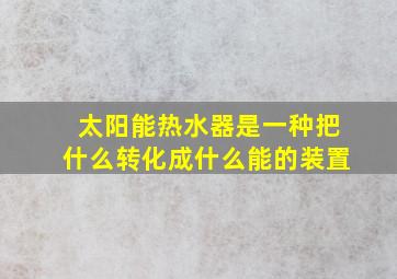 太阳能热水器是一种把什么转化成什么能的装置