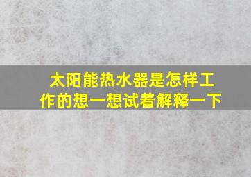 太阳能热水器是怎样工作的想一想试着解释一下