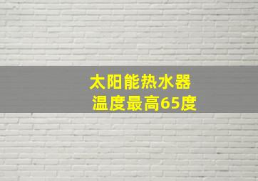 太阳能热水器温度最高65度