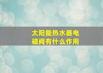 太阳能热水器电磁阀有什么作用