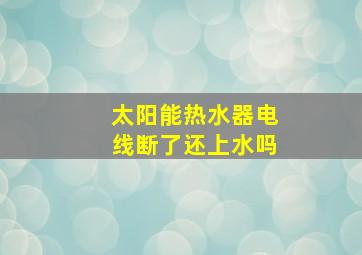 太阳能热水器电线断了还上水吗