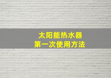 太阳能热水器第一次使用方法