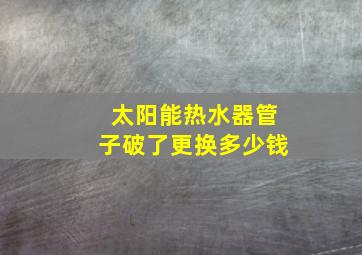 太阳能热水器管子破了更换多少钱