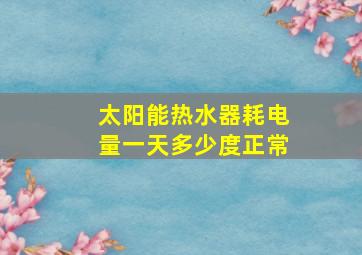 太阳能热水器耗电量一天多少度正常