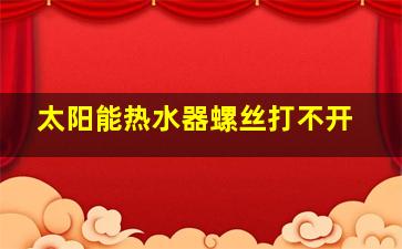 太阳能热水器螺丝打不开