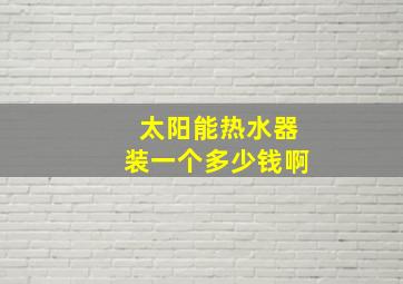 太阳能热水器装一个多少钱啊