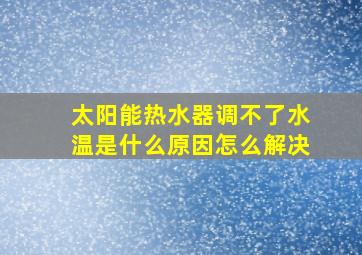 太阳能热水器调不了水温是什么原因怎么解决