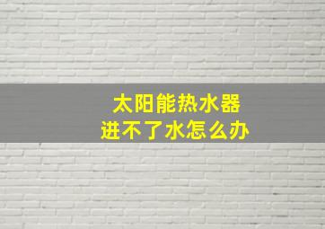 太阳能热水器进不了水怎么办