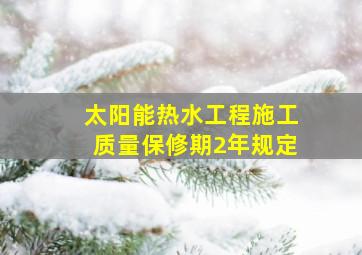 太阳能热水工程施工质量保修期2年规定