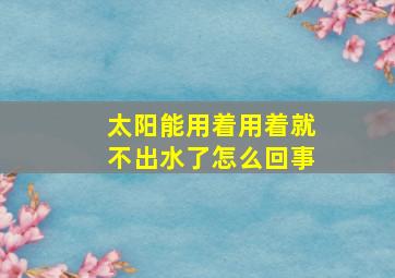 太阳能用着用着就不出水了怎么回事