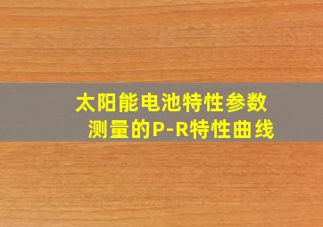 太阳能电池特性参数测量的P-R特性曲线