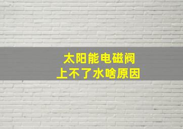 太阳能电磁阀上不了水啥原因