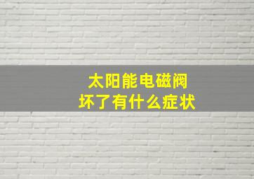 太阳能电磁阀坏了有什么症状