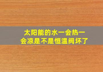 太阳能的水一会热一会凉是不是恒温阀坏了