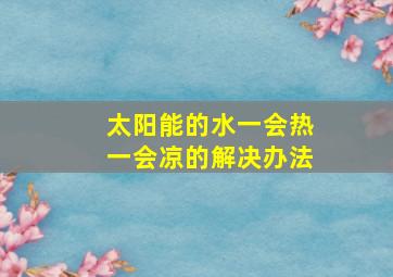 太阳能的水一会热一会凉的解决办法