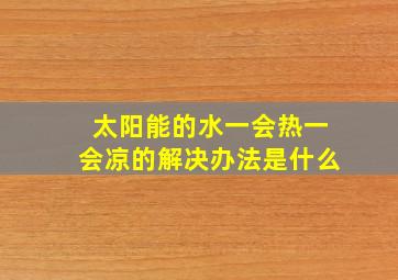 太阳能的水一会热一会凉的解决办法是什么