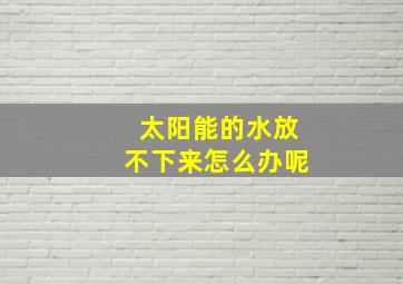 太阳能的水放不下来怎么办呢