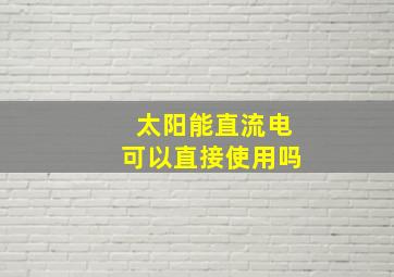 太阳能直流电可以直接使用吗