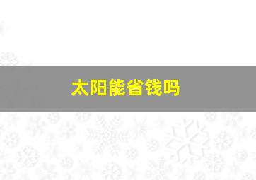 太阳能省钱吗