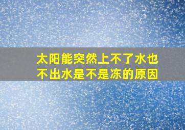 太阳能突然上不了水也不出水是不是冻的原因