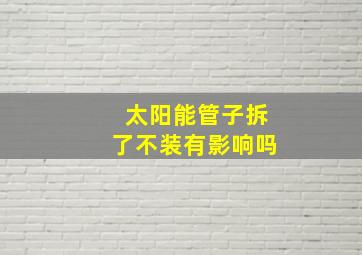 太阳能管子拆了不装有影响吗