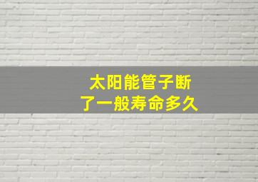 太阳能管子断了一般寿命多久