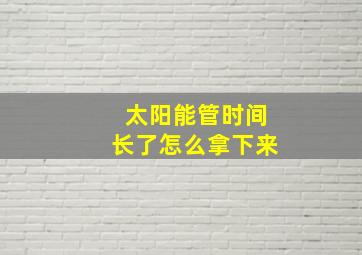 太阳能管时间长了怎么拿下来