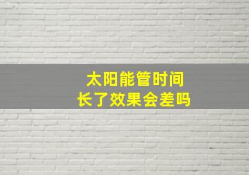 太阳能管时间长了效果会差吗