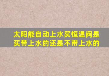 太阳能自动上水买恒温阀是买带上水的还是不带上水的