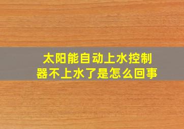 太阳能自动上水控制器不上水了是怎么回事